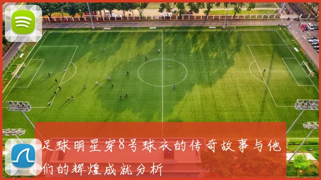足球明星穿8号球衣的传奇故事与他们的辉煌成就分析
