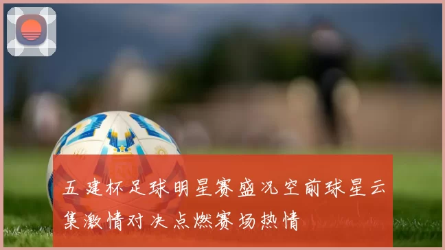 五建杯足球明星赛盛况空前球星云集激情对决点燃赛场热情