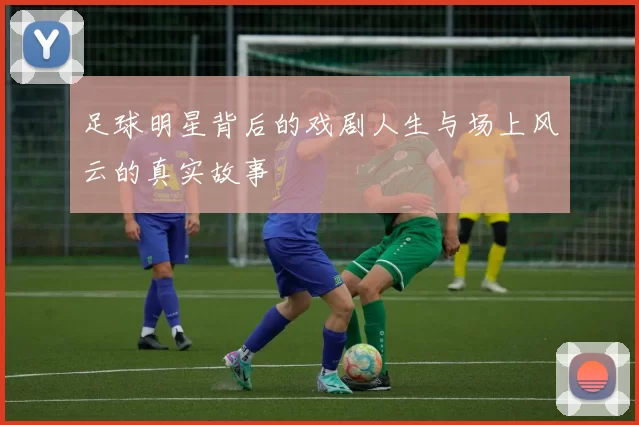 足球明星背后的戏剧人生与场上风云的真实故事