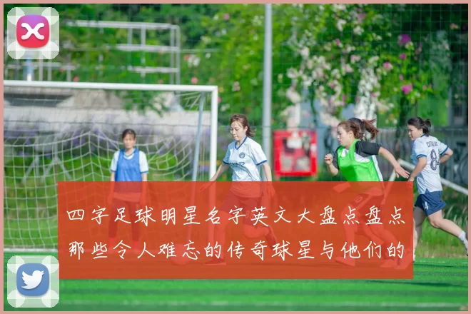 四字足球明星名字英文大盘点盘点那些令人难忘的传奇球星与他们的精彩瞬间
