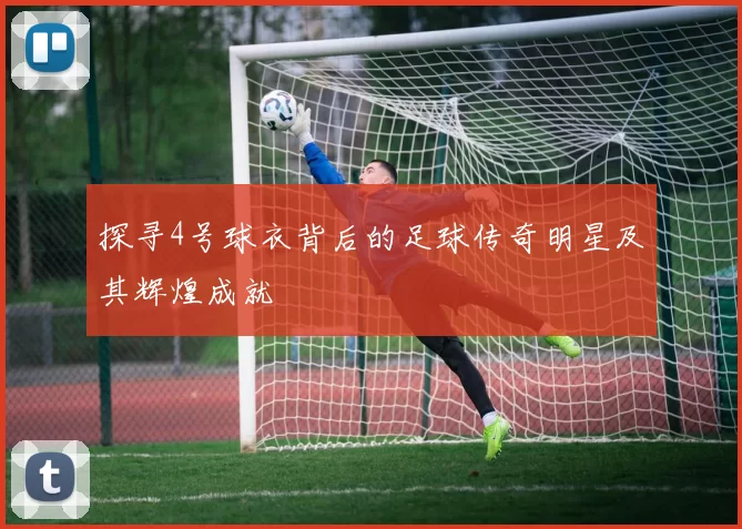 探寻4号球衣背后的足球传奇明星及其辉煌成就