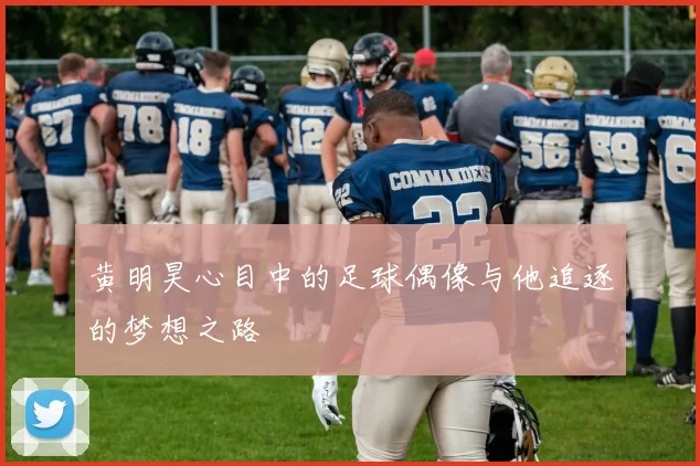 黄明昊心目中的足球偶像与他追逐的梦想之路