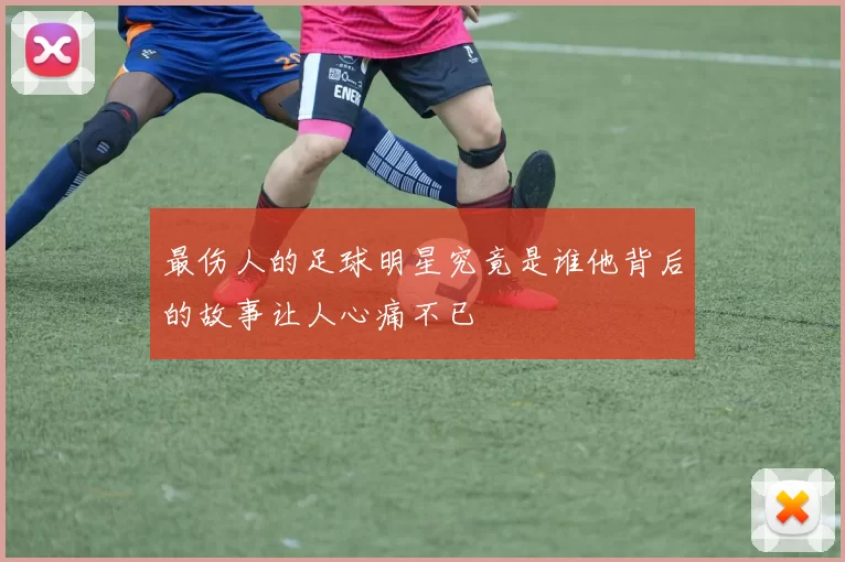 最伤人的足球明星究竟是谁他背后的故事让人心痛不已