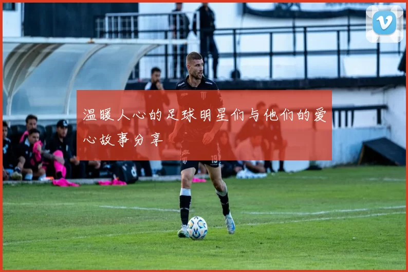 温暖人心的足球明星们与他们的爱心故事分享