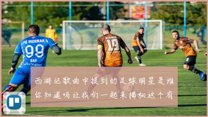 西游记歌曲中提到的足球明星是谁你知道吗让我们一起来揭秘这个有趣的故事