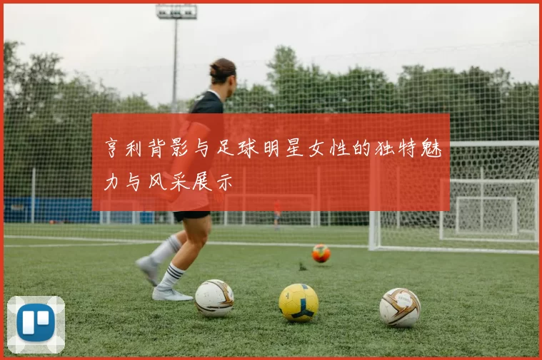 亨利背影与足球明星女性的独特魅力与风采展示