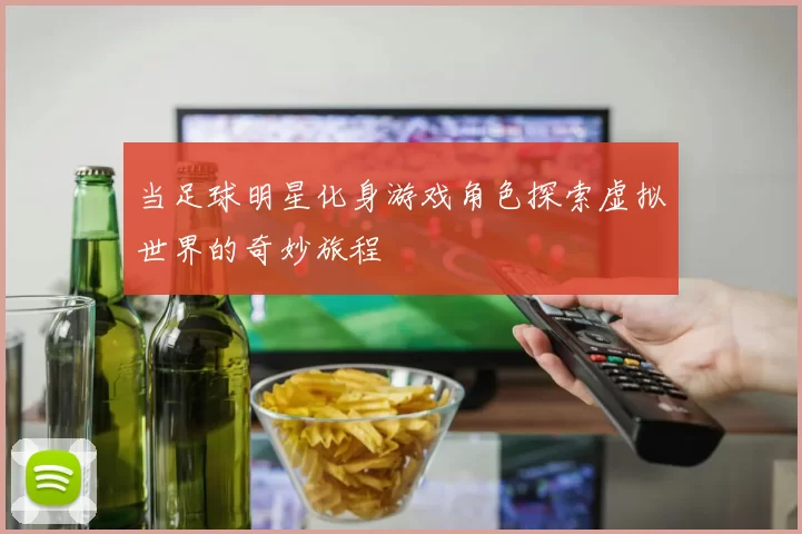 当足球明星化身游戏角色探索虚拟世界的奇妙旅程