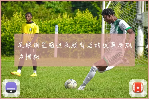足球明星盛世美颜背后的故事与魅力揭秘