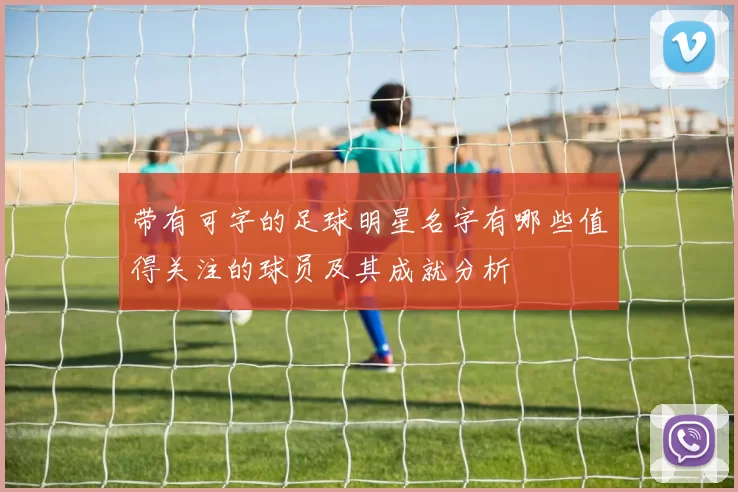 带有可字的足球明星名字有哪些值得关注的球员及其成就分析