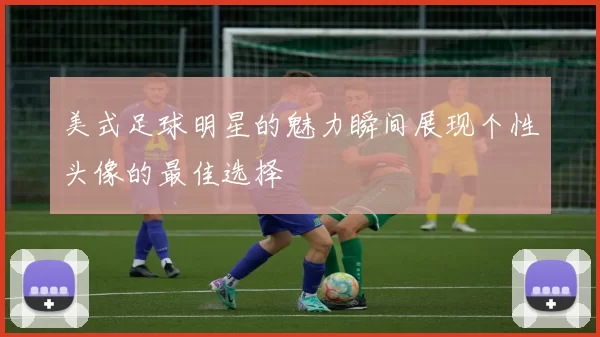 美式足球明星的魅力瞬间展现个性头像的最佳选择