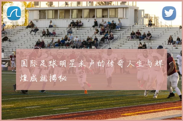 国际足球明星米卢的传奇人生与辉煌成就揭秘