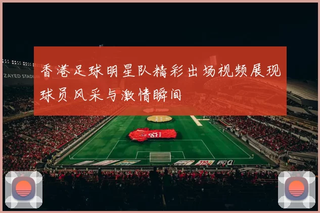香港足球明星队精彩出场视频展现球员风采与激情瞬间