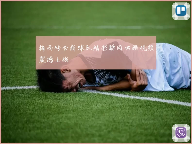 梅西转会新球队精彩瞬间回顾视频震撼上线