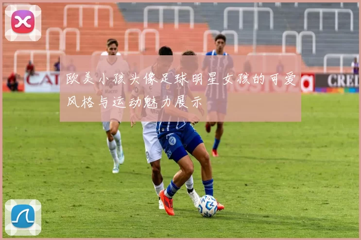 欧美小孩头像足球明星女孩的可爱风格与运动魅力展示