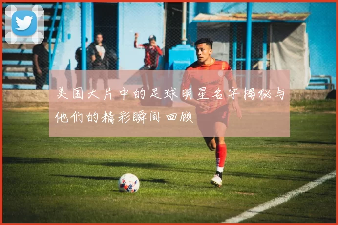美国大片中的足球明星名字揭秘与他们的精彩瞬间回顾