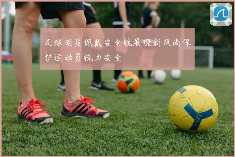 足球明星佩戴安全镜展现新风尚保护运动员视力安全