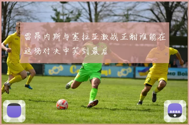 雷昂内斯与塞拉亚激战正酣谁能在这场对决中笑到最后