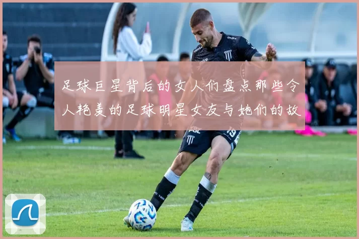足球巨星背后的女人们盘点那些令人艳羡的足球明星女友与她们的故事