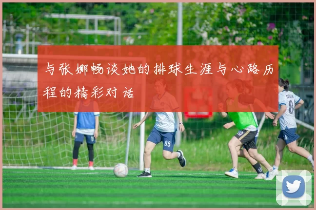 与张娜畅谈她的排球生涯与心路历程的精彩对话