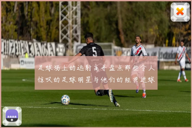 足球场上的远射高手盘点那些令人惊叹的足球明星与他们的经典进球瞬间