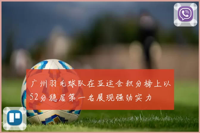 广州羽毛球队在亚运会积分榜上以52分稳居第一名展现强劲实力