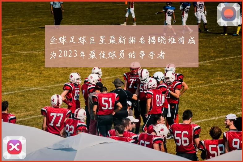 全球足球巨星最新排名揭晓谁将成为2023年最佳球员的争夺者