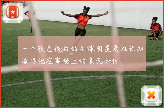 一个肤色很白的足球明星是谁你知道吗他在赛场上的表现如何