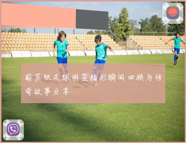 前苏联足球明星精彩瞬间回顾与传奇故事分享