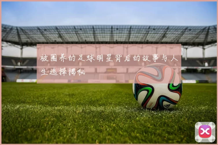 被圈养的足球明星背后的故事与人生选择揭秘