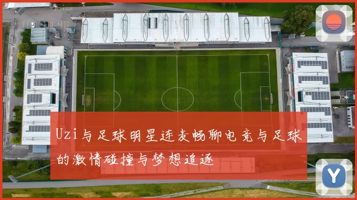 Uzi与足球明星连麦畅聊电竞与足球的激情碰撞与梦想追逐