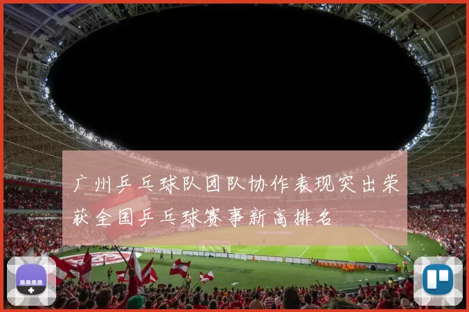 广州乒乓球队团队协作表现突出荣获全国乒乓球赛事新高排名