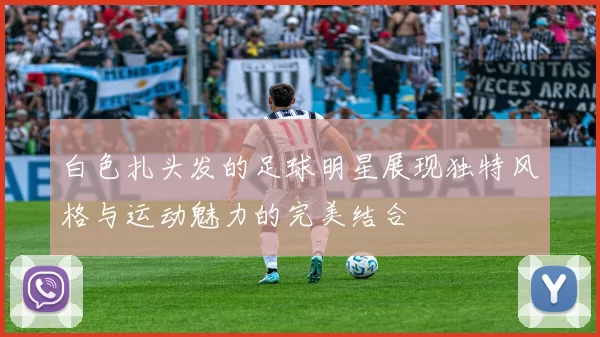 白色扎头发的足球明星展现独特风格与运动魅力的完美结合