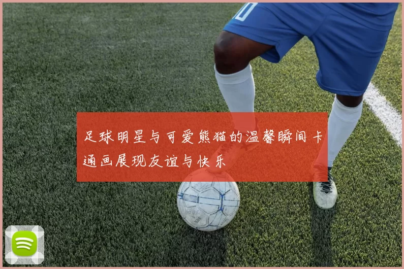 足球明星与可爱熊猫的温馨瞬间卡通画展现友谊与快乐