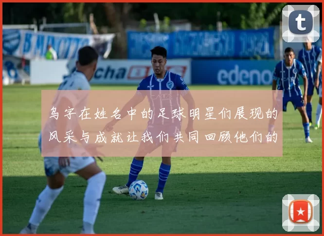 乌字在姓名中的足球明星们展现的风采与成就让我们共同回顾他们的辉煌历程与精彩瞬间