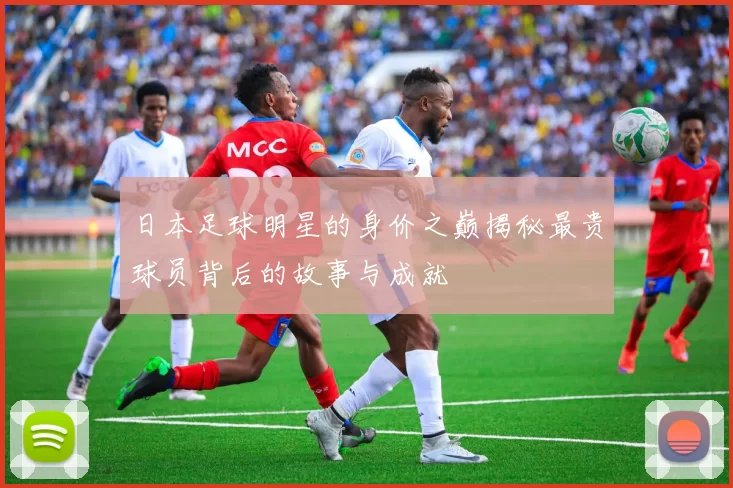 日本足球明星的身价之巅揭秘最贵球员背后的故事与成就