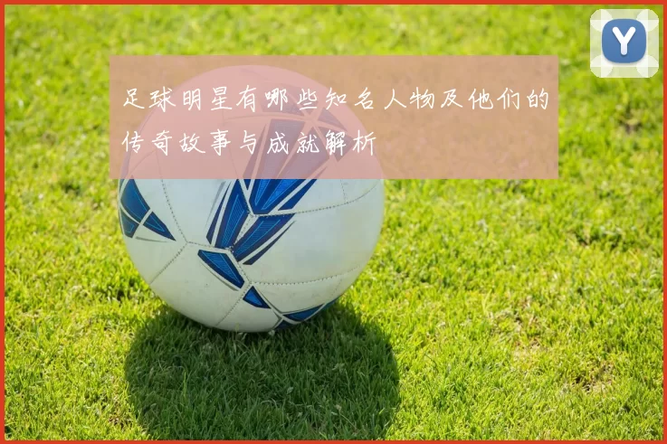 足球明星有哪些知名人物及他们的传奇故事与成就解析