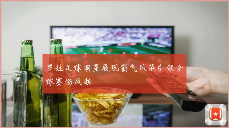 罗姓足球明星展现霸气风范引领全球赛场风潮