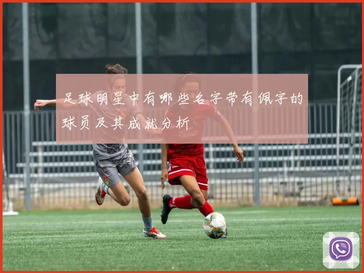 足球明星中有哪些名字带有佩字的球员及其成就分析