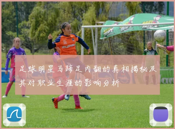 足球明星马蹄足内翻的真相揭秘及其对职业生涯的影响分析