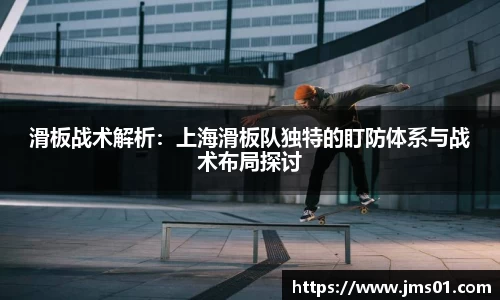 滑板战术解析：上海滑板队独特的盯防体系与战术布局探讨