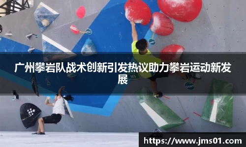 广州攀岩队战术创新引发热议助力攀岩运动新发展