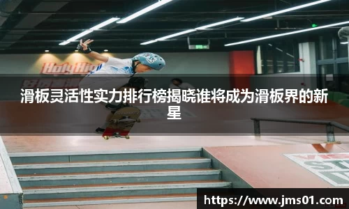 滑板灵活性实力排行榜揭晓谁将成为滑板界的新星
