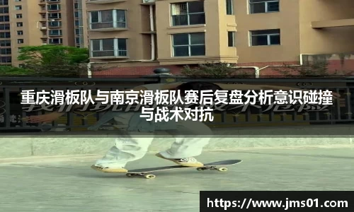 重庆滑板队与南京滑板队赛后复盘分析意识碰撞与战术对抗