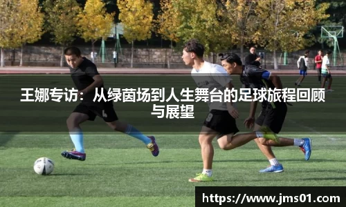 王娜专访：从绿茵场到人生舞台的足球旅程回顾与展望